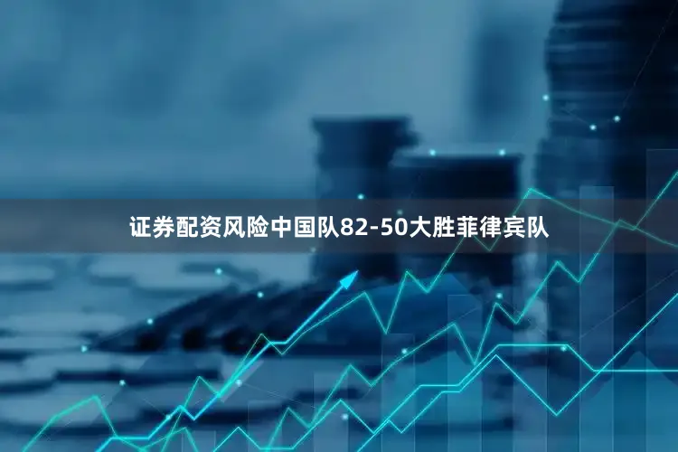证券配资风险中国队82-50大胜菲律宾队