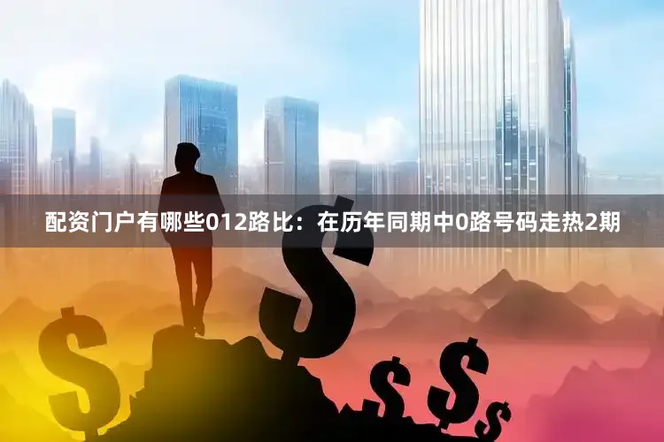 配资门户有哪些　　012路比：在历年同期中0路号码走热2期